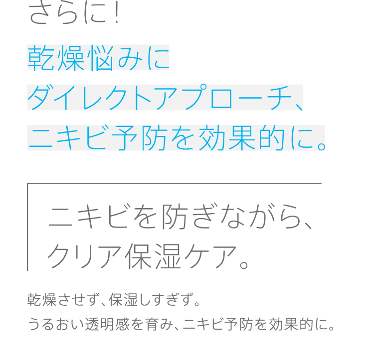 さらに!乾燥悩みにダイレクトアプローチ、ニキビ予防を効果的に。