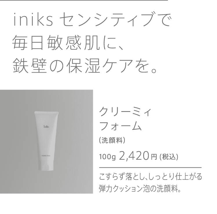 
              iniksセンシティブで毎日敏感肌に、鉄壁の保湿ケアを。 クリーミィフォーム
              