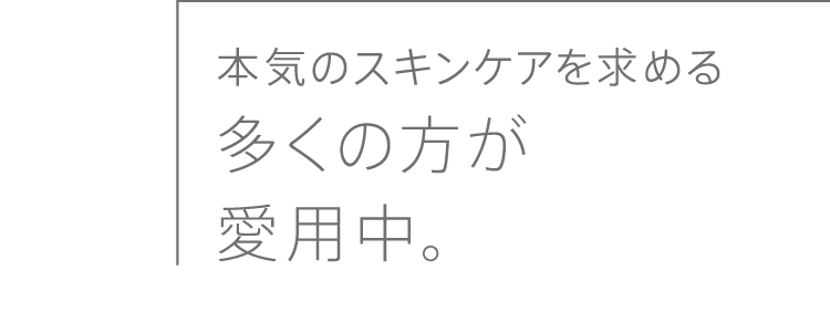 
              本気のスキンケアを求める多くの方が愛用中。
              