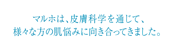 マルホは、皮膚科学を通じて、様々な方の肌悩みに向き合ってきました。