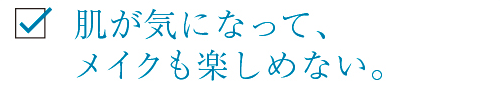 肌が気になって、メイクも楽しめない。