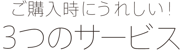 ご購入時に嬉しい！3つのサービス