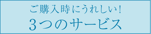 ご購入時にうれしい！３つのサービス