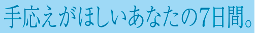手応えがほしいあなたの７日間。