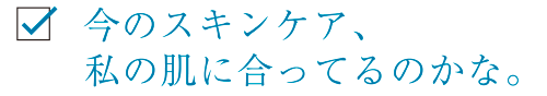 今のスキンケア、私の肌に合ってるのかな。