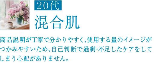 20代 混合肌 商品説明が丁寧で分かりやすく、使用する量のイメージがつかみやすいため、自己判断で過剰・不足したケアをしてしまう心配がありません。